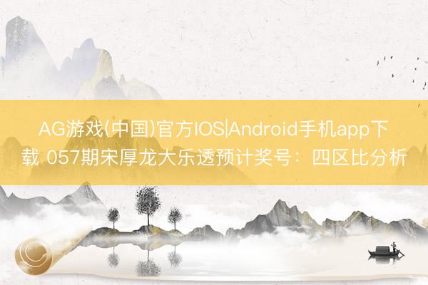 AG游戏(中国)官方IOS|Android手机app下载 057期宋厚龙大乐透预计奖号：四区比分析