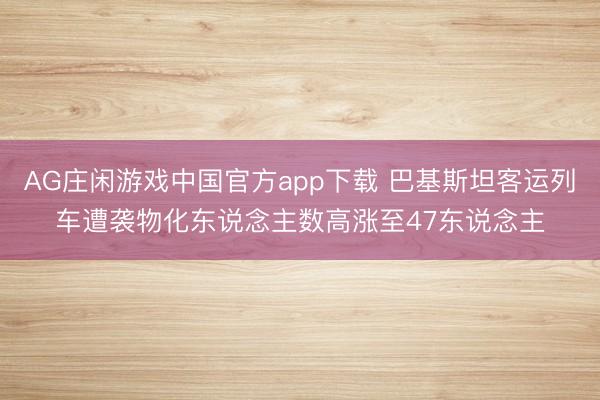 AG庄闲游戏中国官方app下载 巴基斯坦客运列车遭袭物化东说念主数高涨至47东说念主