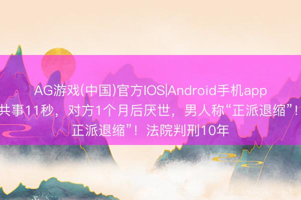 AG游戏(中国)官方IOS|Android手机app下载 男人殴打共事11秒，对方1个月后厌世，男人称“正派退缩”！法院判刑10年