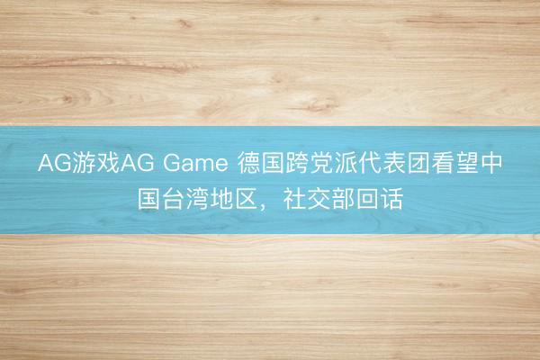 AG游戏AG Game 德国跨党派代表团看望中国台湾地区，社交部回话