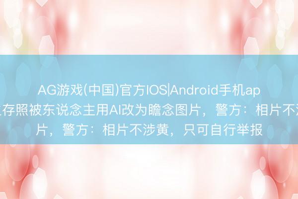 AG游戏(中国)官方IOS|Android手机app下载 多名女生的生存照被东说念主用AI改为瞻念图片,警方:相片不涉黄,只可自行举报