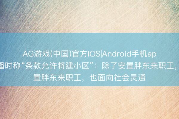 AG游戏(中国)官方IOS|Android手机app下载 于东来直播时称“条款允许将建小区”：除了安置胖东来职工，也面向社会灵通