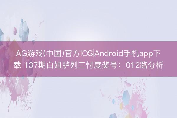 AG游戏(中国)官方IOS|Android手机app下载 137期白姐胪列三忖度奖号：012路分析