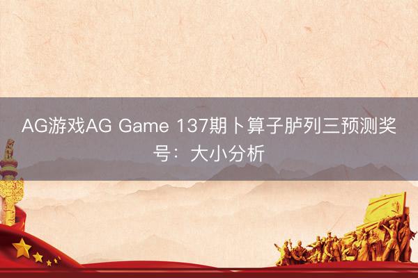 AG游戏AG Game 137期卜算子胪列三预测奖号：大小分析