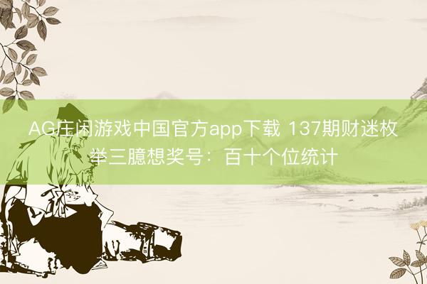 AG庄闲游戏中国官方app下载 137期财迷枚举三臆想奖号：百十个位统计