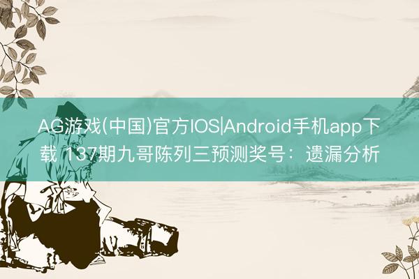 AG游戏(中国)官方IOS|Android手机app下载 137期九哥陈列三预测奖号：遗漏分析