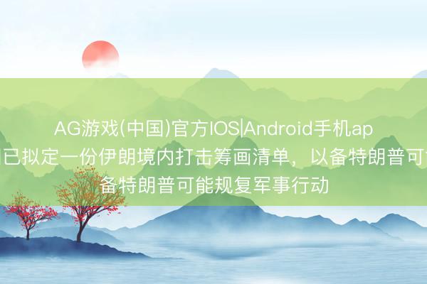 AG游戏(中国)官方IOS|Android手机app下载 好意思国已拟定一份伊朗境内打击筹画清单,以备特朗普可能规复军事行动