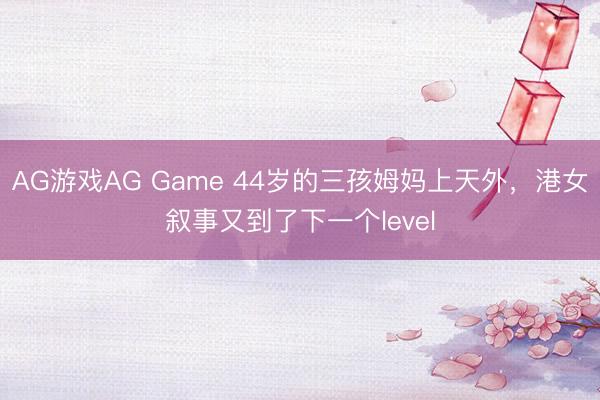 AG游戏AG Game 44岁的三孩姆妈上天外，港女叙事又到了下一个level