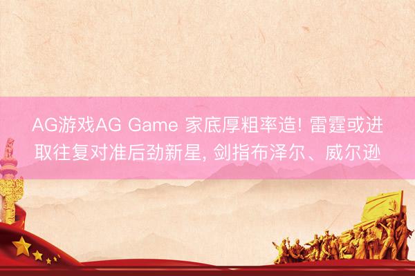 AG游戏AG Game 家底厚粗率造! 雷霆或进取往复对准后劲新星, 剑指布泽尔、威尔逊