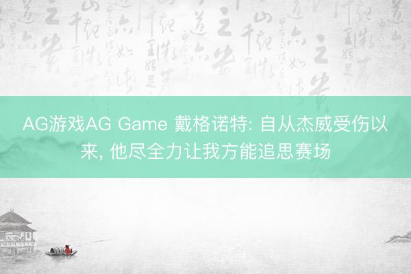 AG游戏AG Game 戴格诺特: 自从杰威受伤以来， 他尽全力让我方能追思赛场