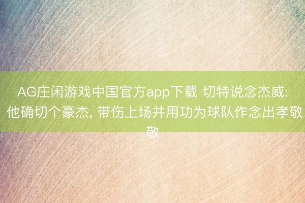 AG庄闲游戏中国官方app下载 切特说念杰威: 他确切个豪杰， 带伤上场并用功为球队作念出孝敬