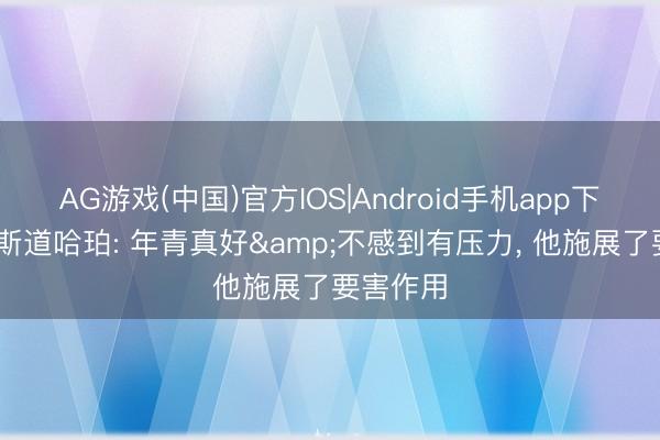 AG游戏(中国)官方IOS|Android手机app下载 巴恩斯道哈珀: 年青真好&不感到有压力, 他施展了要害作用
