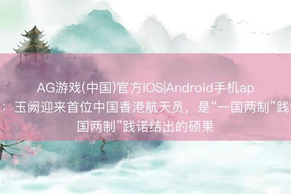 AG游戏(中国)官方IOS|Android手机app下载 酬酢部：玉阙迎来首位中国香港航天员，是“一国两制”践诺结出的硕果
