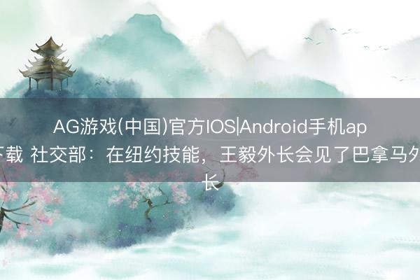 AG游戏(中国)官方IOS|Android手机app下载 社交部：在纽约技能，王毅外长会见了巴拿马外长