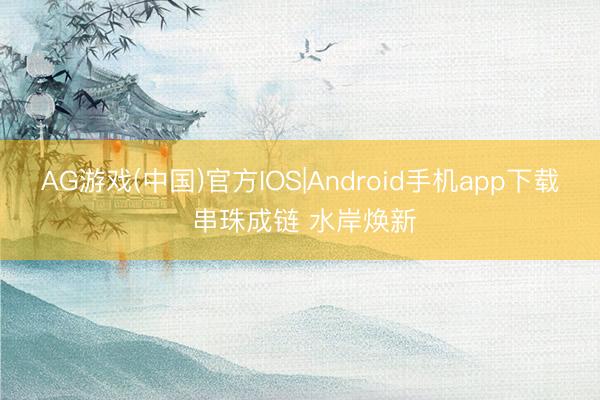 AG游戏(中国)官方IOS|Android手机app下载 串珠成链 水岸焕新