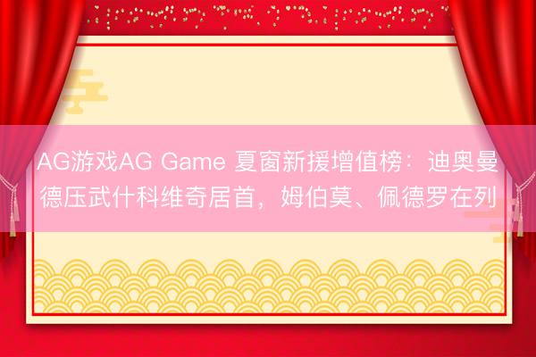 AG游戏AG Game 夏窗新援增值榜：迪奥曼德压武什科维奇居首，姆伯莫、佩德罗在列