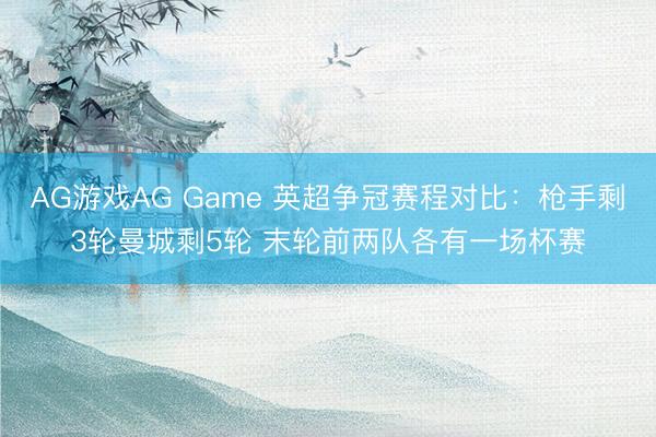 AG游戏AG Game 英超争冠赛程对比：枪手剩3轮曼城剩5轮 末轮前两队各有一场杯赛