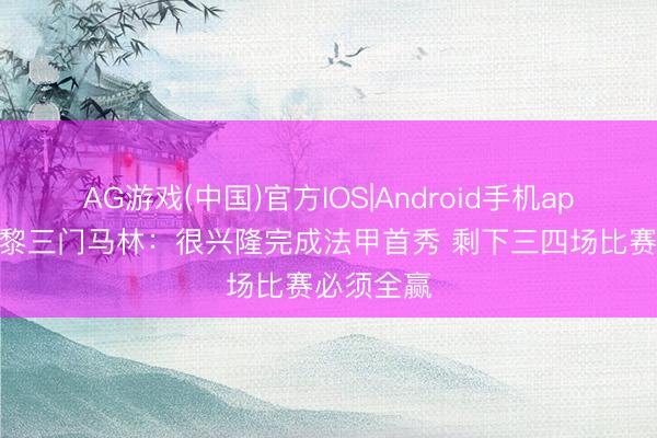 AG游戏(中国)官方IOS|Android手机app下载 巴黎三门马林：很兴隆完成法甲首秀 剩下三四场比赛必须全赢