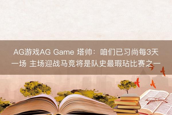 AG游戏AG Game 塔帅：咱们已习尚每3天一场 主场迎战马竞将是队史最瑕玷比赛之一