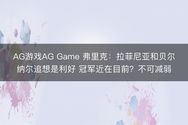 AG游戏AG Game 弗里克：拉菲尼亚和贝尔纳尔追想是利好 冠军近在目前？不可减弱