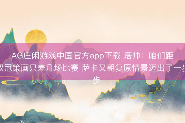 AG庄闲游戏中国官方app下载 塔帅：咱们距双冠策画只差几场比赛 萨卡又朝复原情景迈出了一步