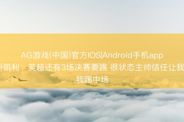 AG游戏(中国)官方IOS|Android手机app下载 斯凯利:英超还有3场决赛要踢 很状态主帅信任让我踢中场