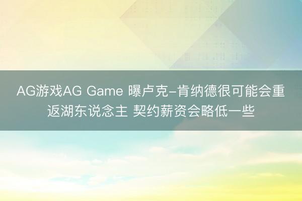 AG游戏AG Game 曝卢克-肯纳德很可能会重返湖东说念主 契约薪资会略低一些