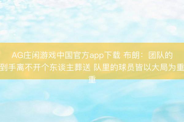 AG庄闲游戏中国官方app下载 布朗:团队的到手离不开个东谈主葬送 队里的球员皆以大局为重