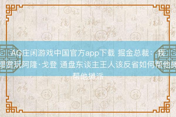 AG庄闲游戏中国官方app下载 掘金总裁:我荒谬赏玩阿隆·戈登 通盘东谈主王人该反省如何帮他摊派