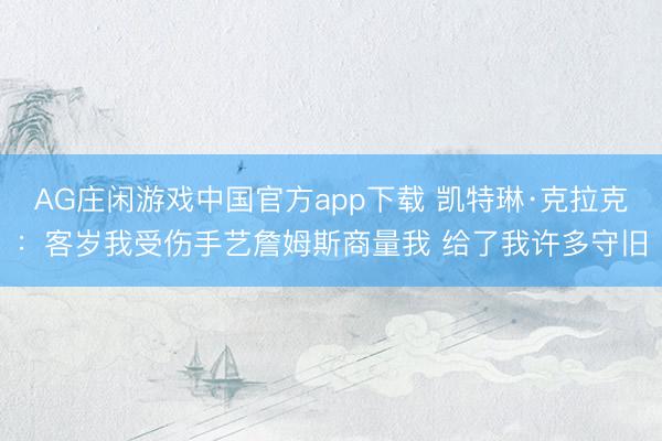 AG庄闲游戏中国官方app下载 凯特琳·克拉克：客岁我受伤手艺詹姆斯商量我 给了我许多守旧