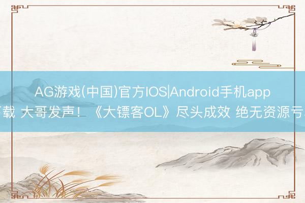 AG游戏(中国)官方IOS|Android手机app下载 大哥发声!《大镖客OL》尽头成效 绝无资源亏本