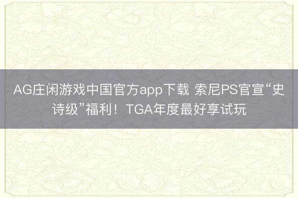 AG庄闲游戏中国官方app下载 索尼PS官宣“史诗级”福利!TGA年度最好享试玩