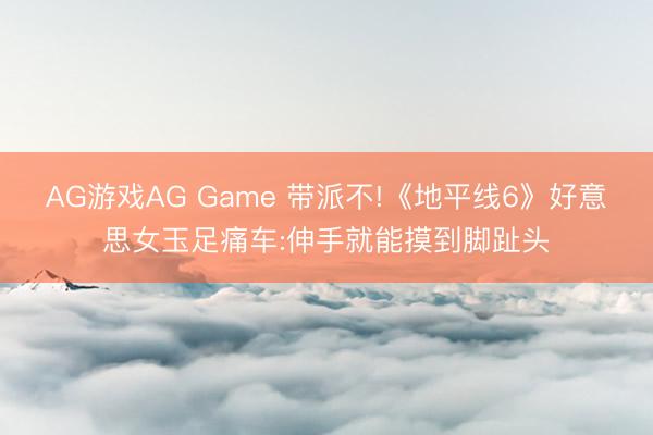 AG游戏AG Game 带派不!《地平线6》好意思女玉足痛车:伸手就能摸到脚趾头