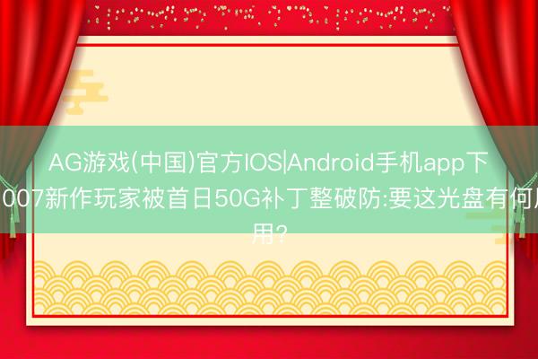 AG游戏(中国)官方IOS|Android手机app下载 007新作玩家被首日50G补丁整破防:要这光盘有何用?