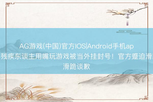 AG游戏(中国)官方IOS|Android手机app下载 残疾东谈主用嘴玩游戏被当外挂封号！官方蹙迫滑跪谈歉