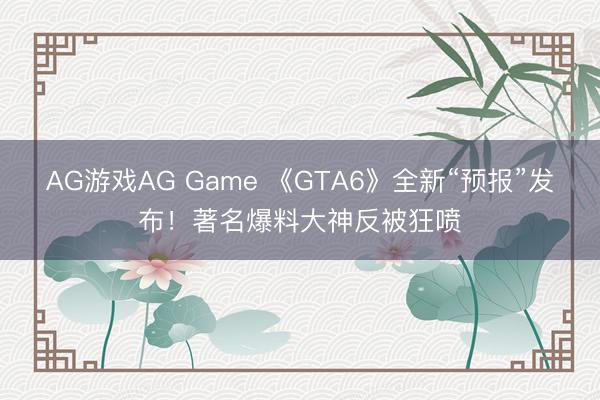 AG游戏AG Game 《GTA6》全新“预报”发布！著名爆料大神反被狂喷