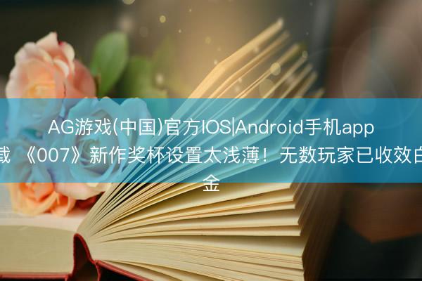 AG游戏(中国)官方IOS|Android手机app下载 《007》新作奖杯设置太浅薄！无数玩家已收效白金