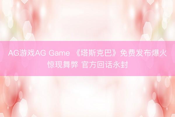 AG游戏AG Game 《塔斯克巴》免费发布爆火惊现舞弊 官方回话永封
