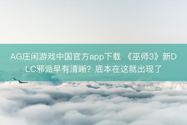 AG庄闲游戏中国官方app下载 《巫师3》新DLC邪派早有清晰？底本在这就出现了