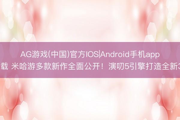 AG游戏(中国)官方IOS|Android手机app下载 米哈游多款新作全面公开！演叨5引擎打造全新3A