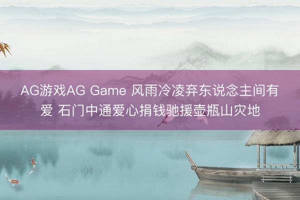 AG游戏AG Game 风雨冷凌弃东说念主间有爱 石门中通爱心捐钱驰援壶瓶山灾地