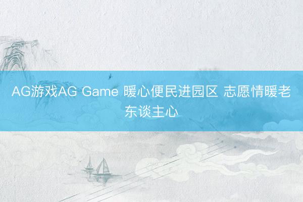AG游戏AG Game 暖心便民进园区 志愿情暖老东谈主心