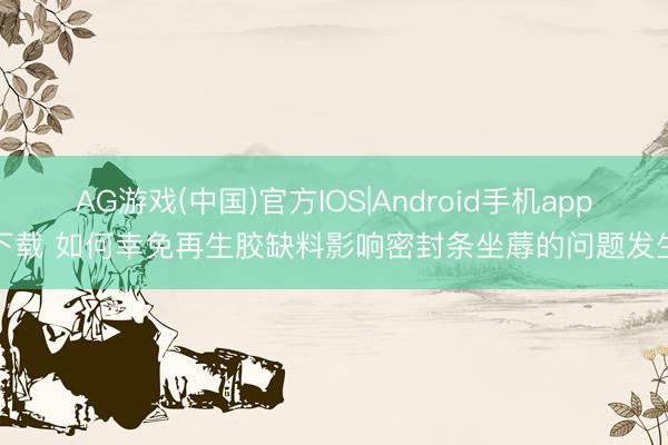AG游戏(中国)官方IOS|Android手机app下载 如何幸免再生胶缺料影响密封条坐蓐的问题发生