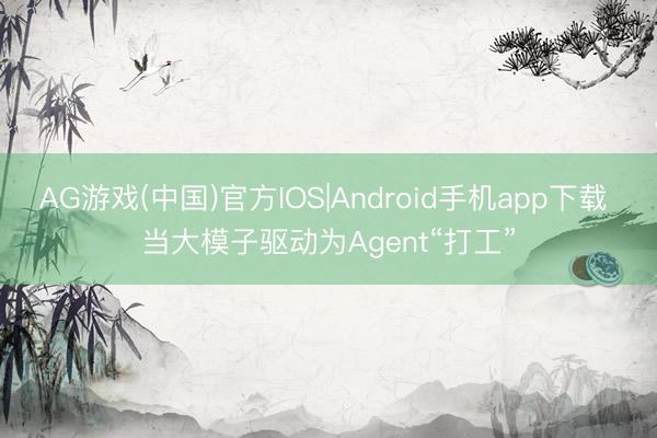 AG游戏(中国)官方IOS|Android手机app下载 当大模子驱动为Agent“打工”