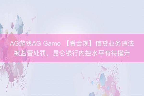 AG游戏AG Game 【看合规】信贷业务违法被监管处罚，昆仑银行内控水平有待擢升