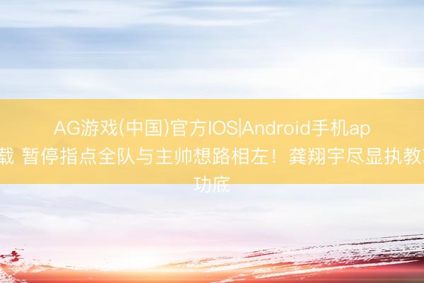 AG游戏(中国)官方IOS|Android手机app下载 暂停指点全队与主帅想路相左！龚翔宇尽显执教功底