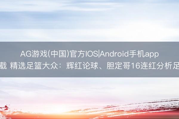 AG游戏(中国)官方IOS|Android手机app下载 精选足篮大众：辉红论球、胆定哥16连红分析足彩