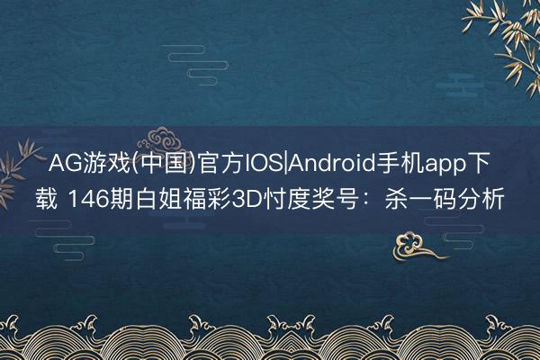 AG游戏(中国)官方IOS|Android手机app下载 146期白姐福彩3D忖度奖号:杀一码分析