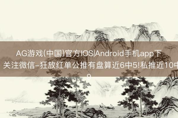 AG游戏(中国)官方IOS|Android手机app下载 关注微信-狂放红单公推有盘算近6中5!私推近10中9