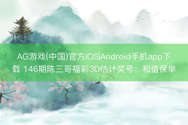 AG游戏(中国)官方IOS|Android手机app下载 146期陈三哥福彩3D估计奖号：和值保举